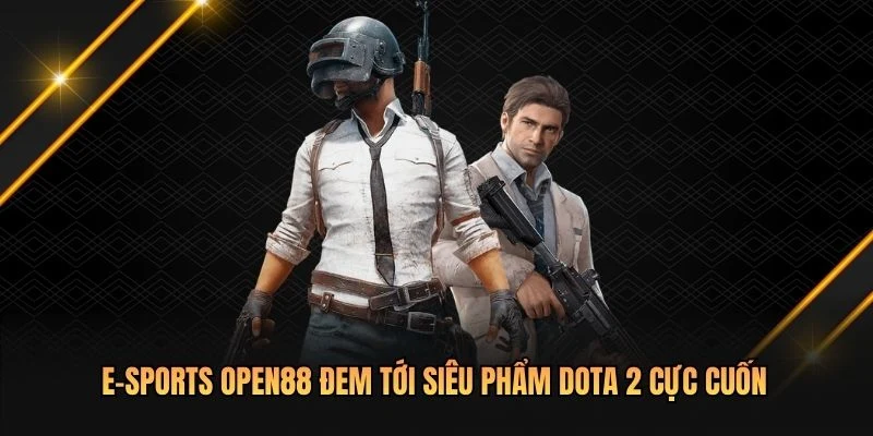 E-sports OPEN88 đem tới siêu phẩm Dota 2 cực cuốn